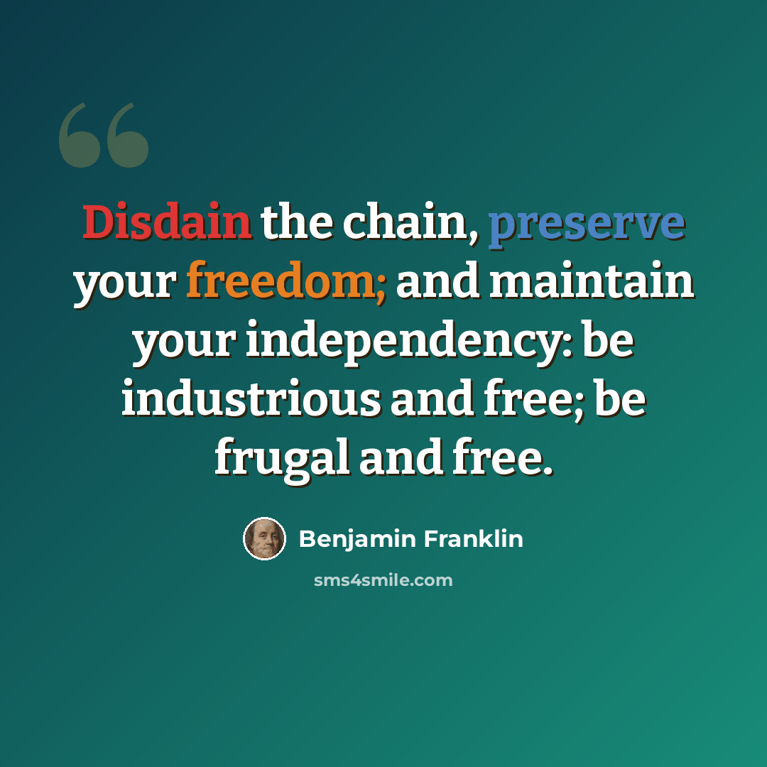 “Disdain the chain, preserve your freedom; and maintain your independency: be industrious and free; be frugal and free.” quote by Benjamin Franklin