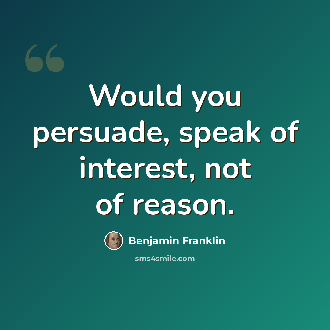 “Would you persuade, speak of interest, not of reason.” quote by Benjamin Franklin