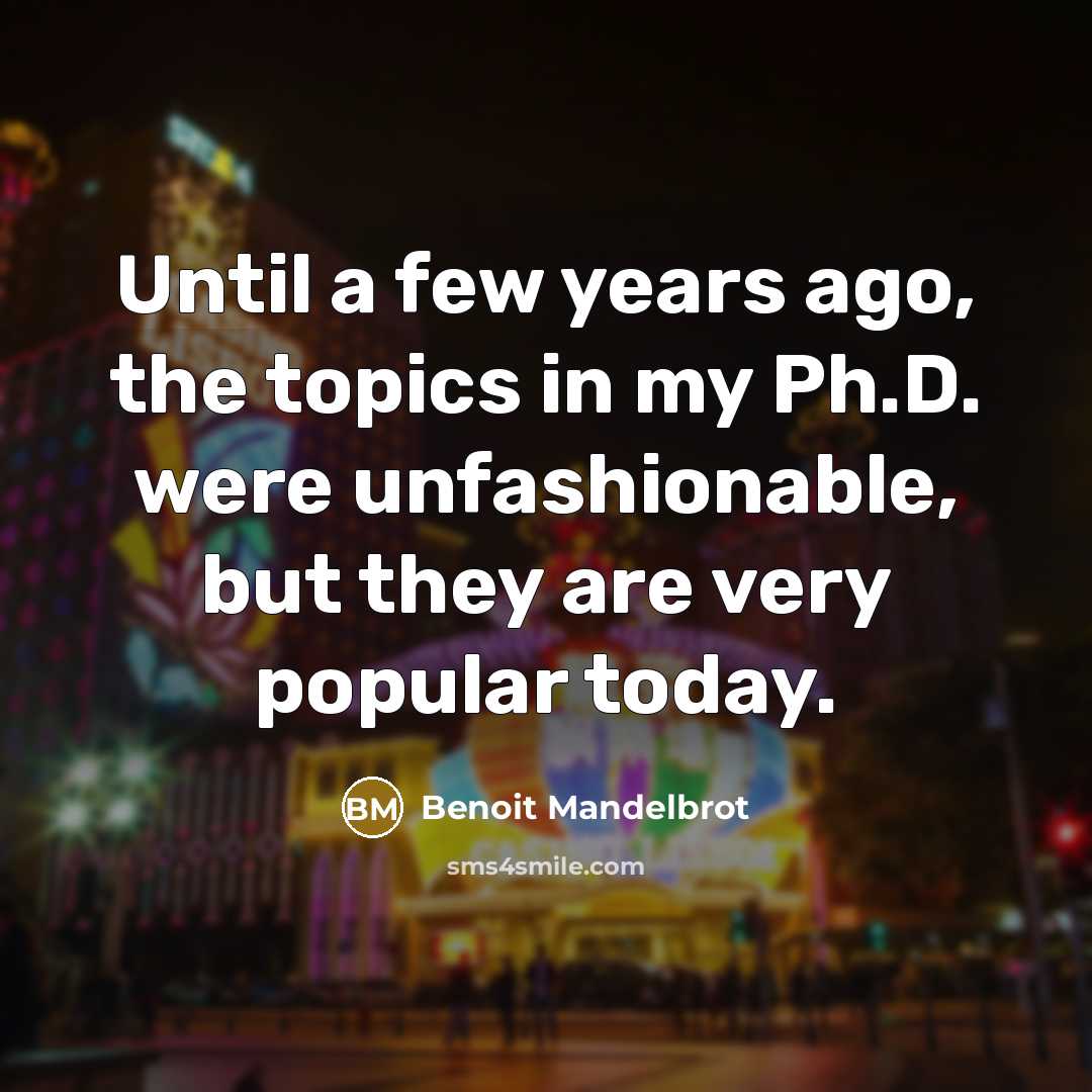 “Until a few years ago, the topics in my Ph.D. were unfashionable, but they are very popular today.” quote by Benoit Mandelbrot