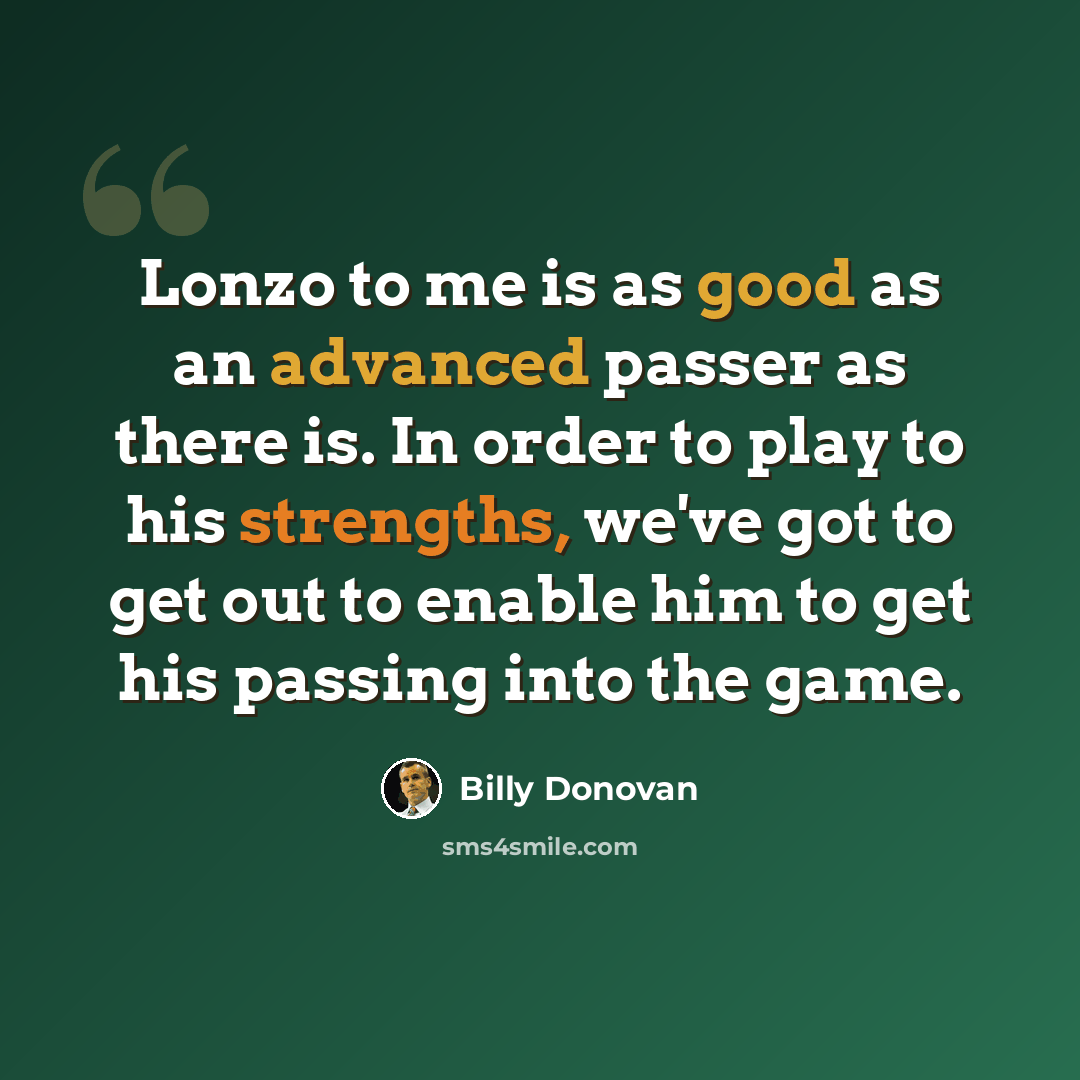 “Lonzo to me is as good as an advanced passer as there is. In order to play to his strengths, we've got to get out to enable him to get his passing into the game.” quote by Billy Donovan