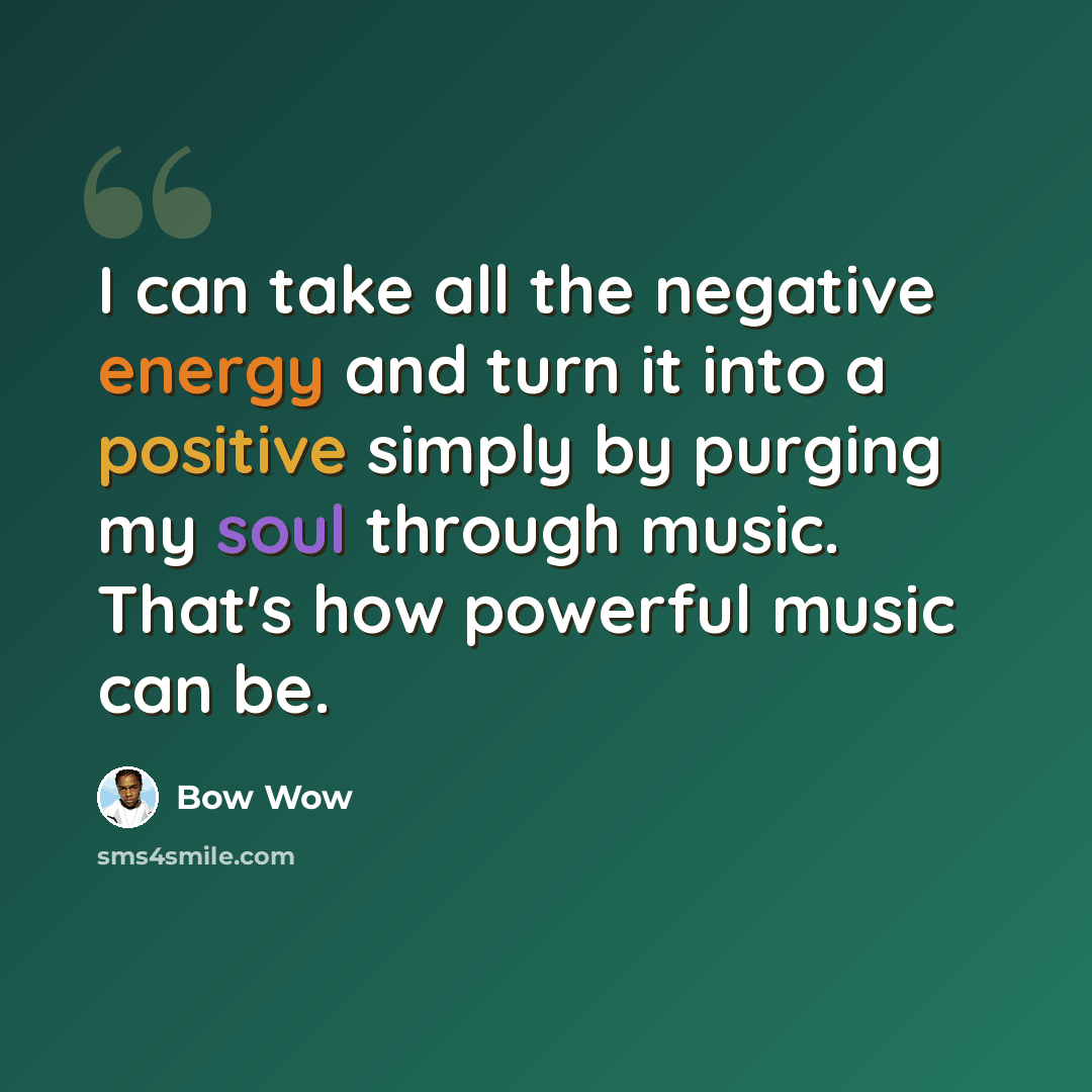 “I can take all the negative energy and turn it into a positive simply by purging my soul through music. That's how powerful music can be.” quote by Bow Wow
