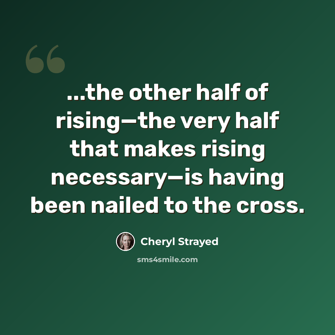“...the other half of rising—the very half that makes rising necessary—is having been nailed to the cross.” quote by Cheryl Strayed