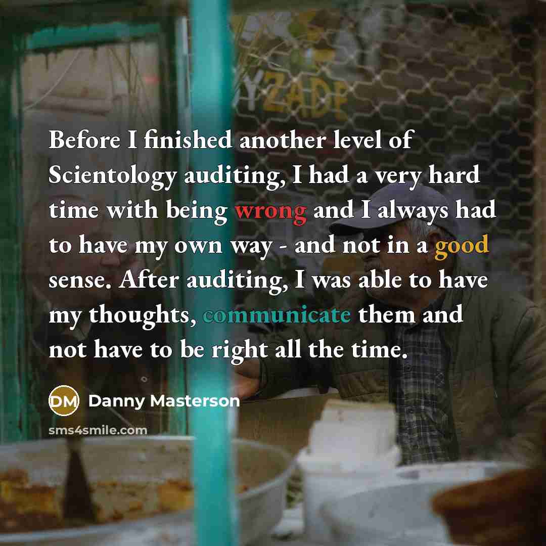 “Before I finished another level of Scientology auditing, I had a very hard time with being wrong and I always had to have my own way - and not in a good sense. After auditing, I was able to have my thoughts, communicate them and not have to be right all the time.” quote by Danny Masterson