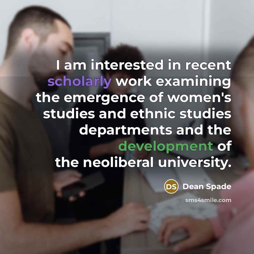“I am interested in recent scholarly work examining the emergence of women's studies and ethnic studies departments and the development of the neoliberal university.” quote by Dean Spade