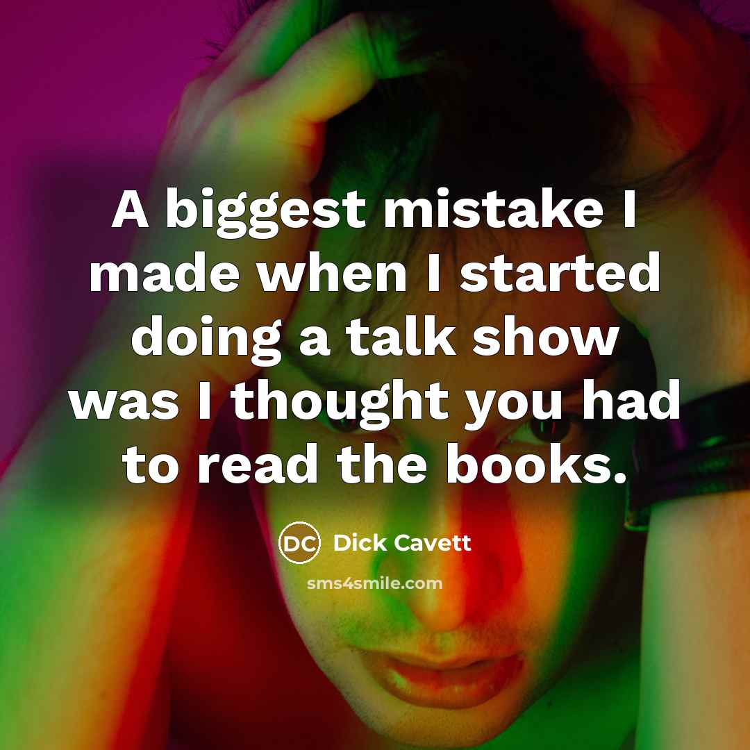 “A biggest mistake I made when I started doing a talk show was I thought you had to read the books.” quote by Dick Cavett