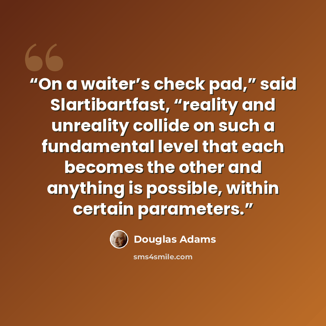 “On a waiter’s check pad,” said Slartibartfast, “reality and unreality collide on such a fundamental level that each becomes the other and anything is possible, within certain parameters.” quote by Douglas Adams