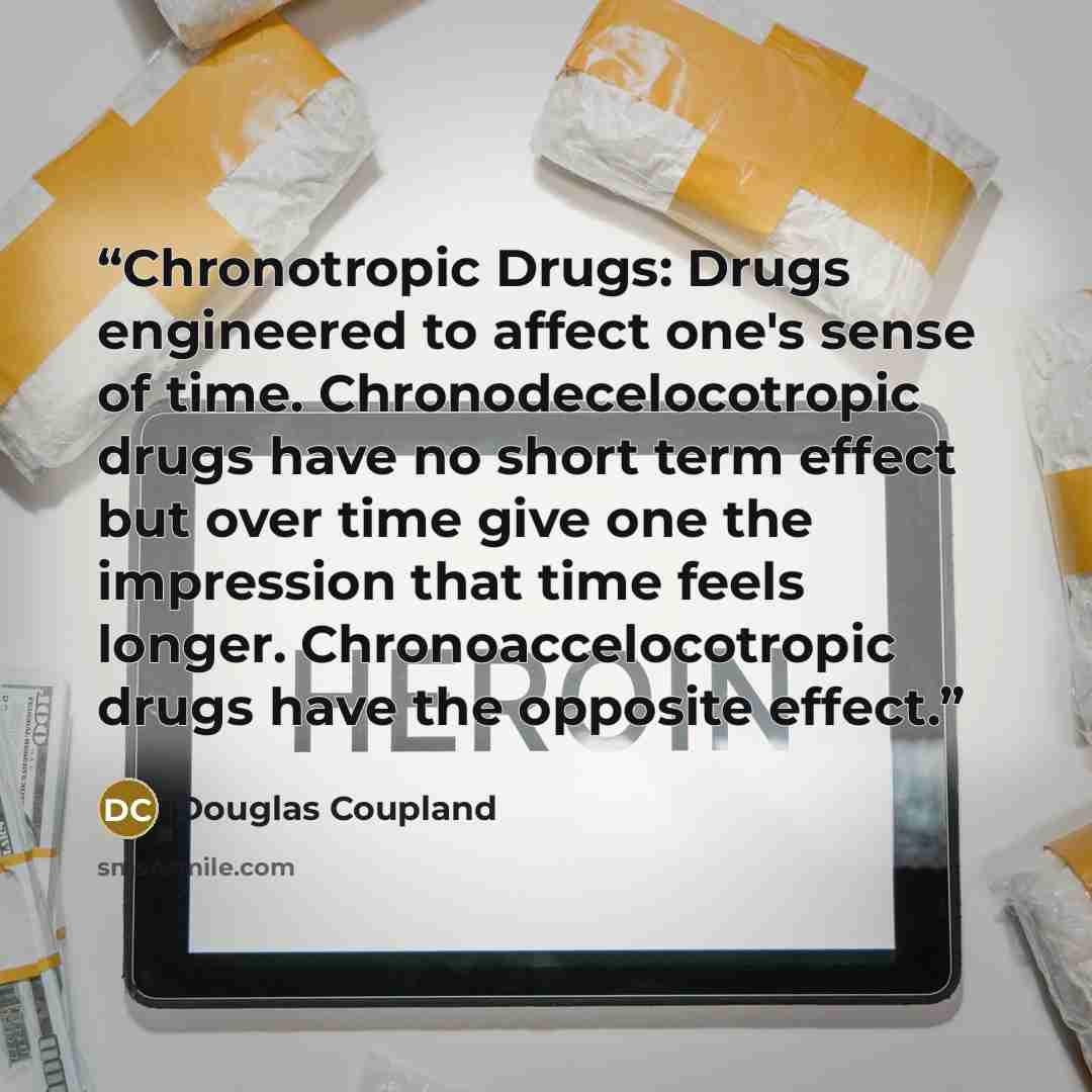 “Chronotropic Drugs: Drugs engineered to affect one's sense of time. Chronodecelocotropic drugs have no short term effect but over time give one the impression that time feels longer. Chronoaccelocotropic drugs have the opposite effect.” quote by Douglas Coupland