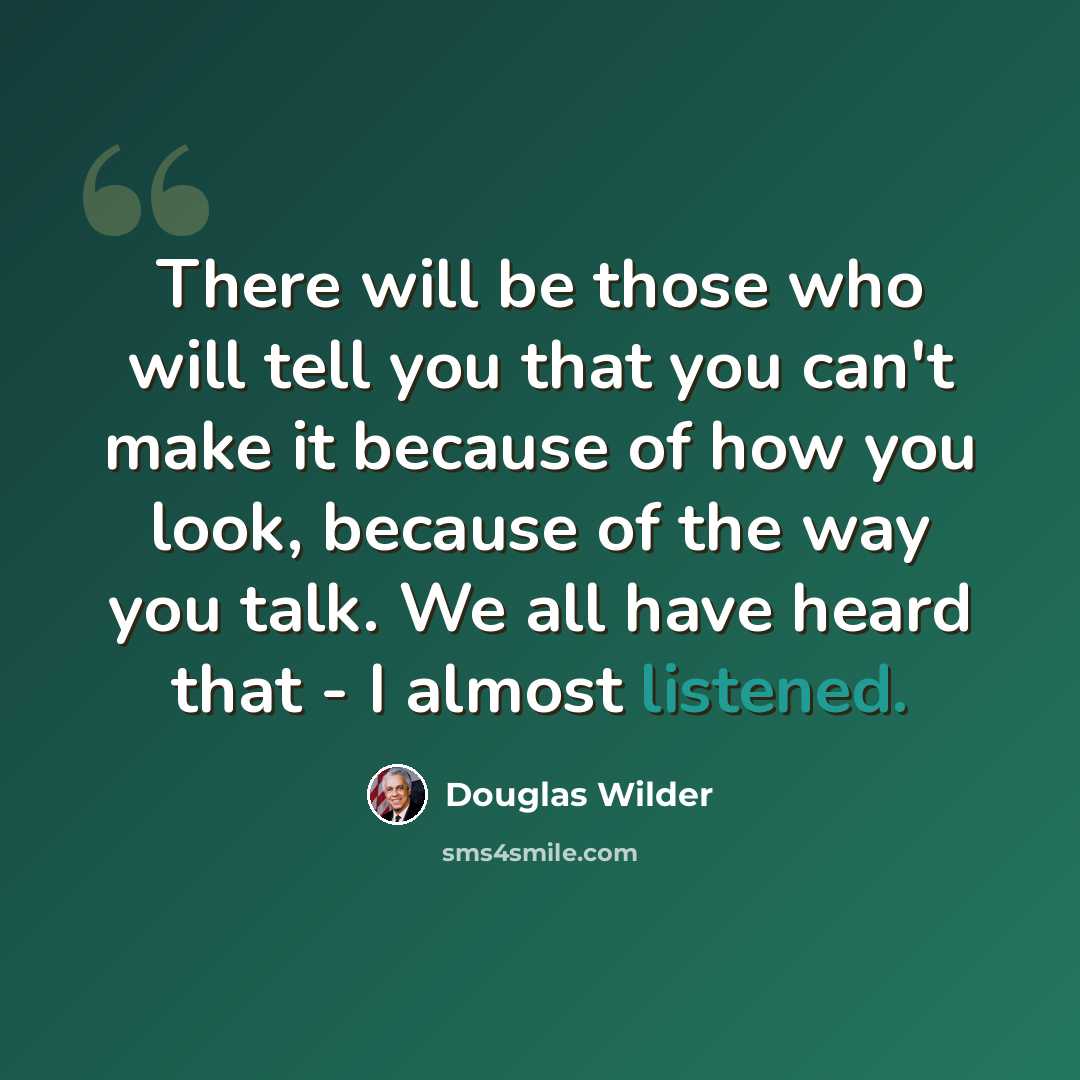 “There will be those who will tell you that you can't make it because of how you look, because of the way you talk. We all have heard that - I almost listened.” quote by Douglas Wilder