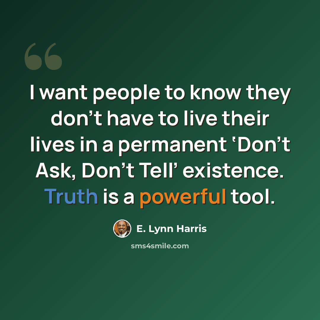 “I want people to know they don’t have to live their lives in a permanent ‘Don’t Ask, Don’t Tell’ existence. Truth is a powerful tool.” quote by E. Lynn Harris