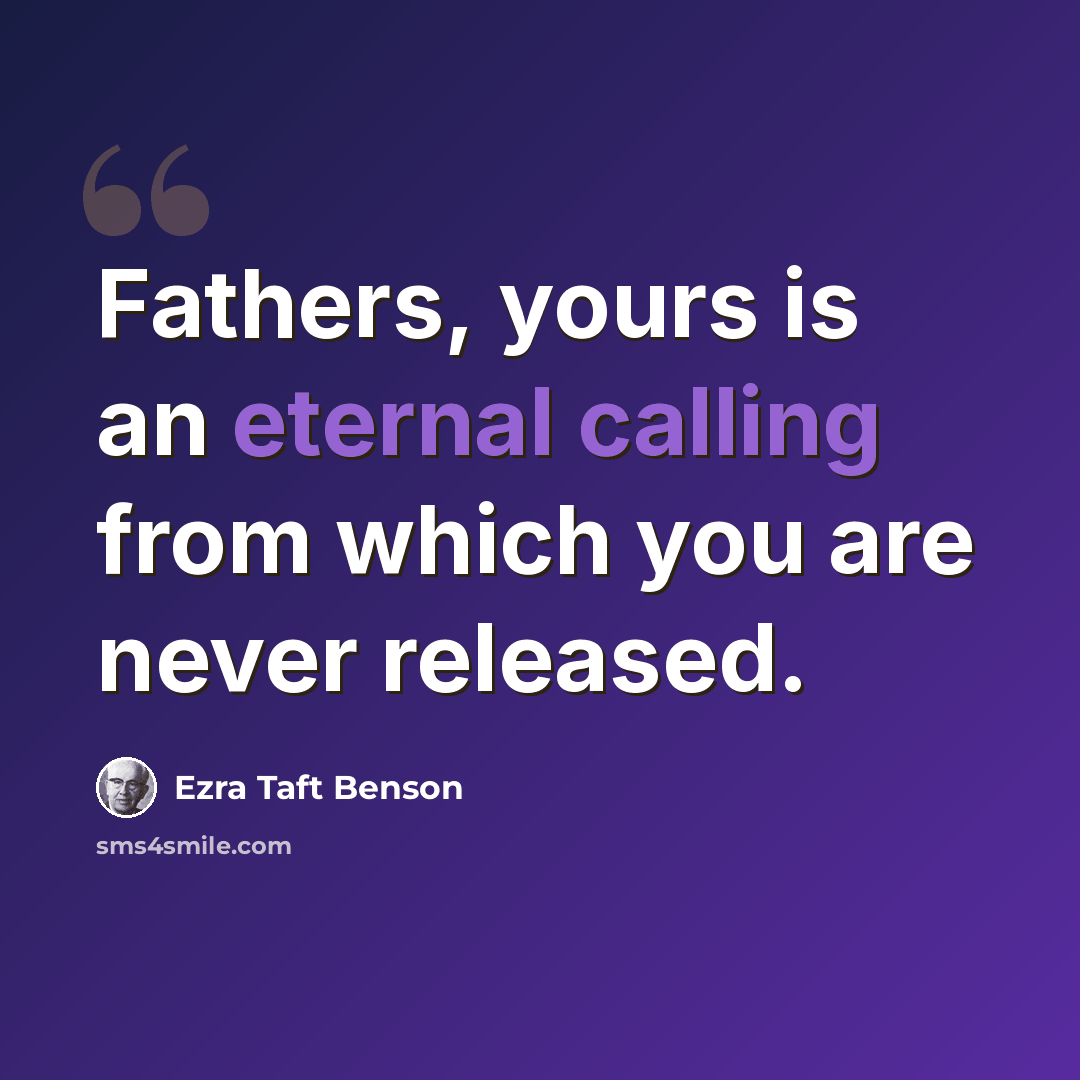 “Fathers, yours is an eternal calling from which you are never released.” quote by Ezra Taft Benson