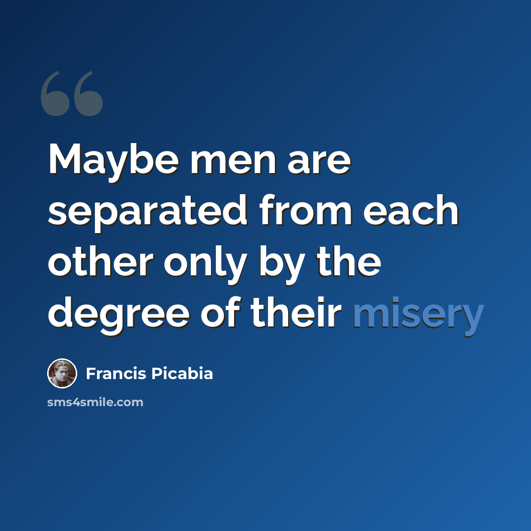 “Maybe men are separated from each other only by the degree of their misery” quote by Francis Picabia