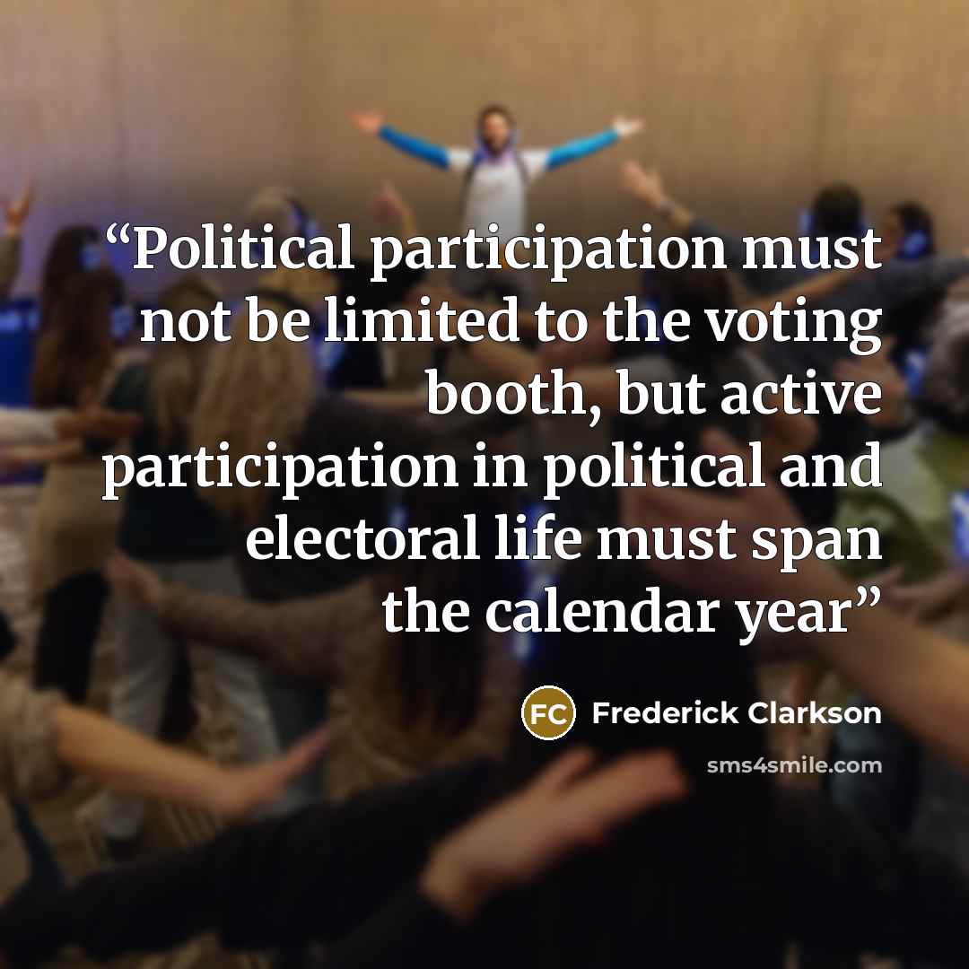 “Political participation must not be limited to the voting booth, but active participation in political and electoral life must span the calendar year” quote by Frederick Clarkson