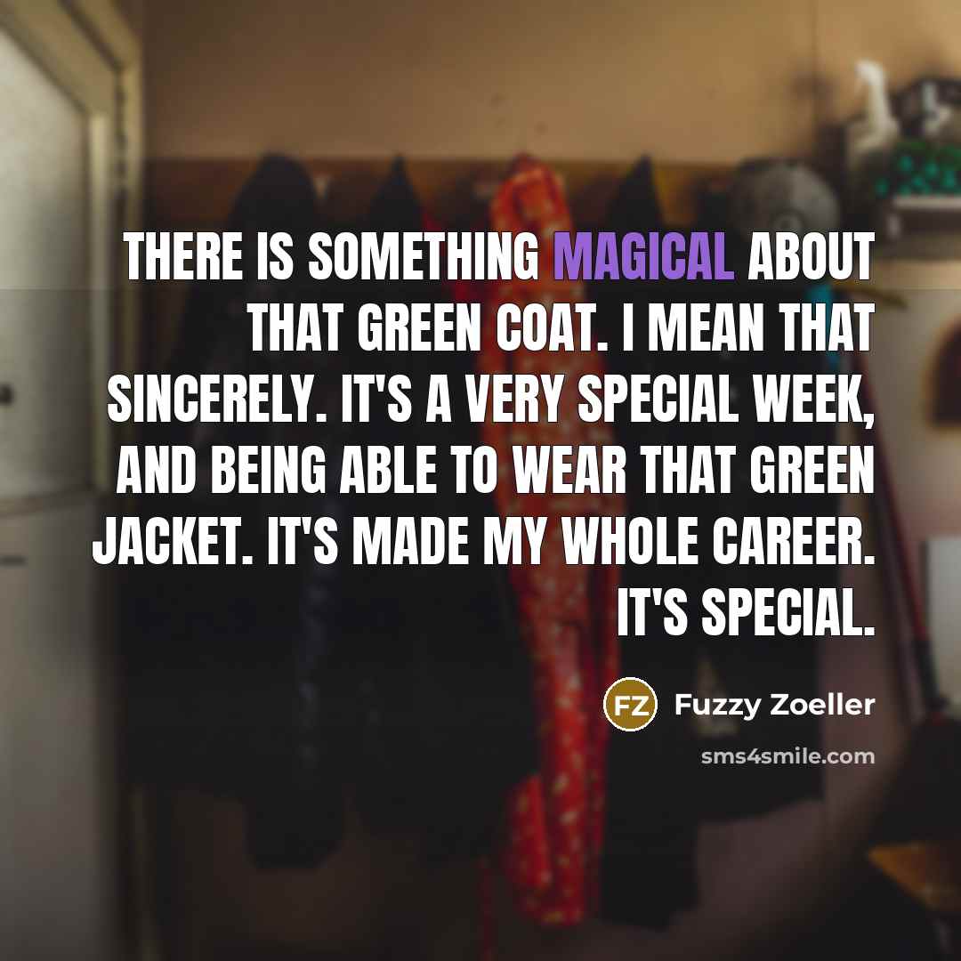 “There is something magical about that green coat. I mean that sincerely. It's a very special week, and being able to wear that green jacket. It's made my whole career. It's special.” quote by Fuzzy Zoeller