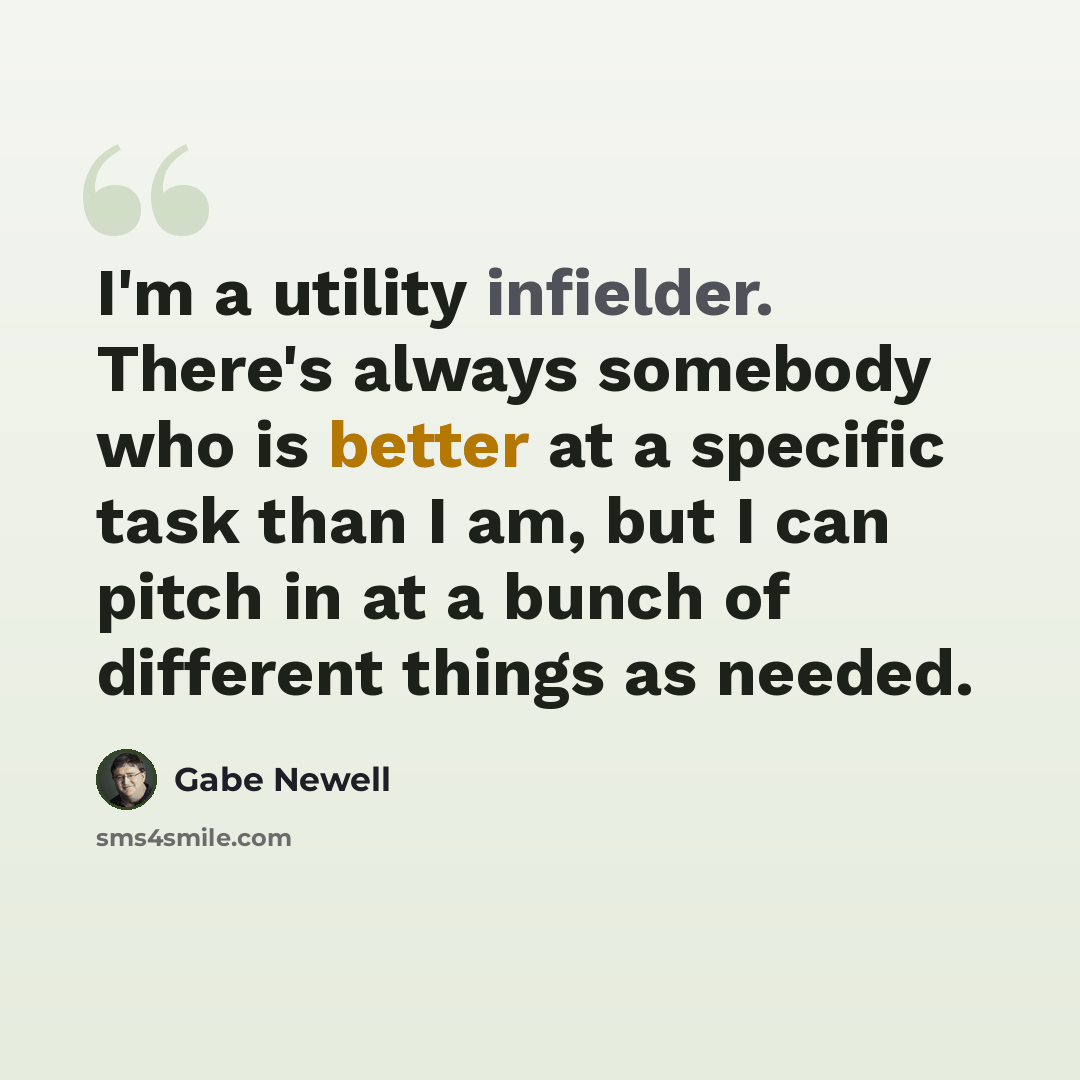 “I'm a utility infielder. There's always somebody who is better at a specific task than I am, but I can pitch in at a bunch of different things as needed.” quote by Gabe Newell