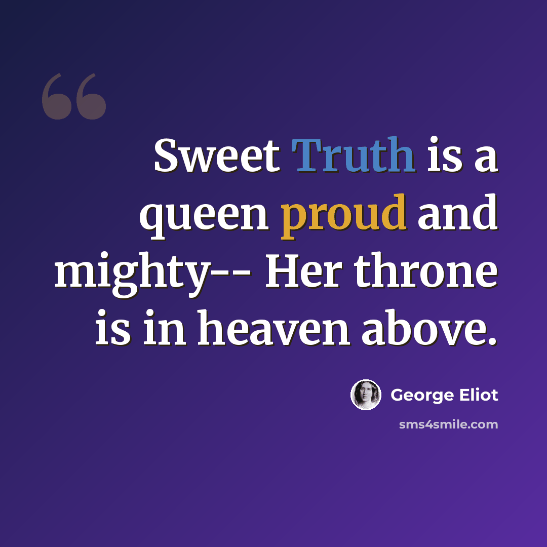 “Sweet Truth is a queen proud and mighty-- Her throne is in heaven above.” quote by George Eliot