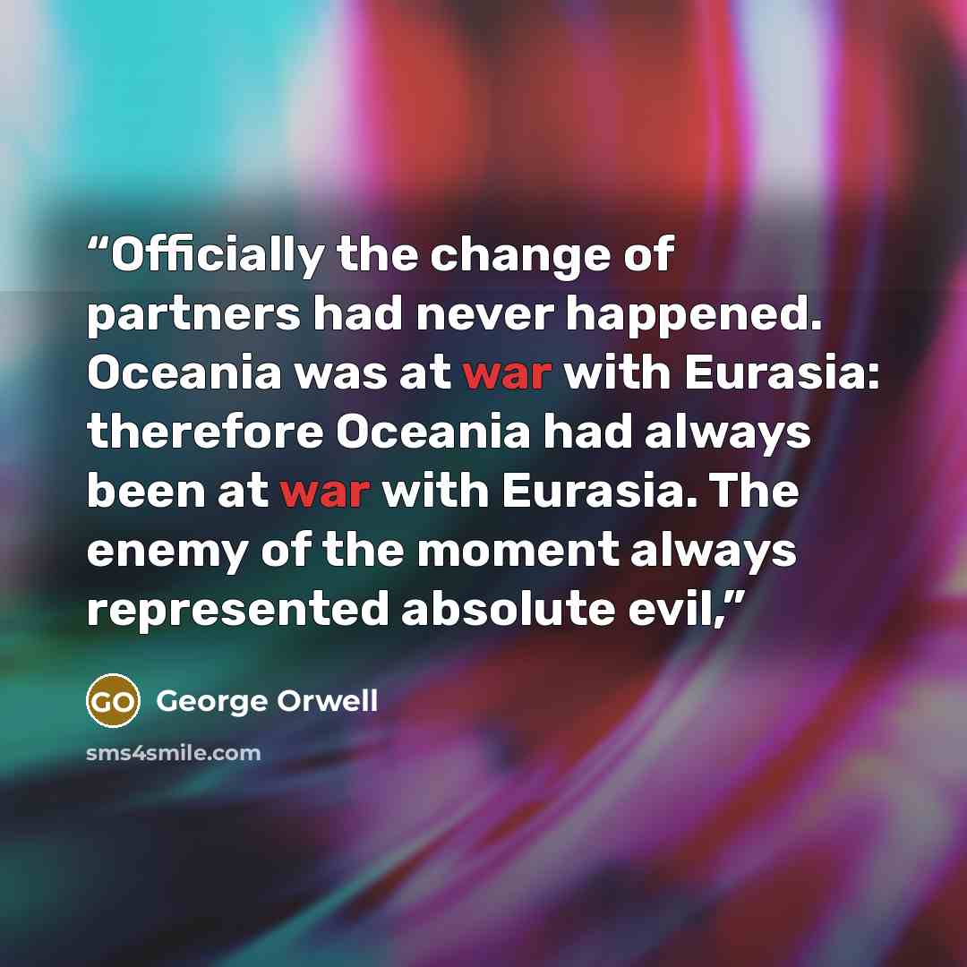 “Officially the change of partners had never happened. Oceania was at war with Eurasia: therefore Oceania had always been at war with Eurasia. The enemy of the moment always represented absolute evil,” quote by George Orwell