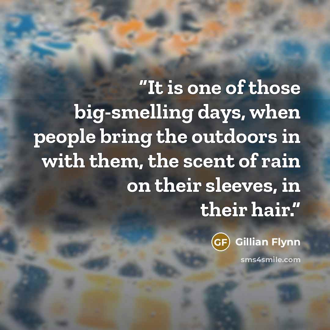 “It is one of those big-smelling days, when people bring the outdoors in with them, the scent of rain on their sleeves, in their hair.” quote by Gillian Flynn