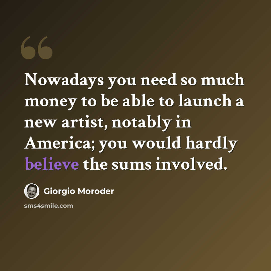 “Nowadays you need so much money to be able to launch a new artist, notably in America; you would hardly believe the sums involved.” quote by Giorgio Moroder