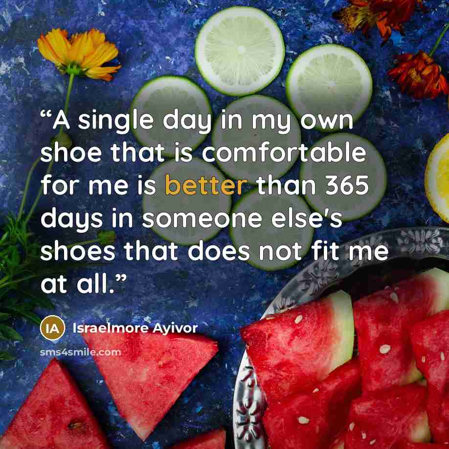 “A single day in my own shoe that is comfortable for me is better than 365 days in someone else's shoes that does not fit me at all.” quote by Israelmore Ayivor