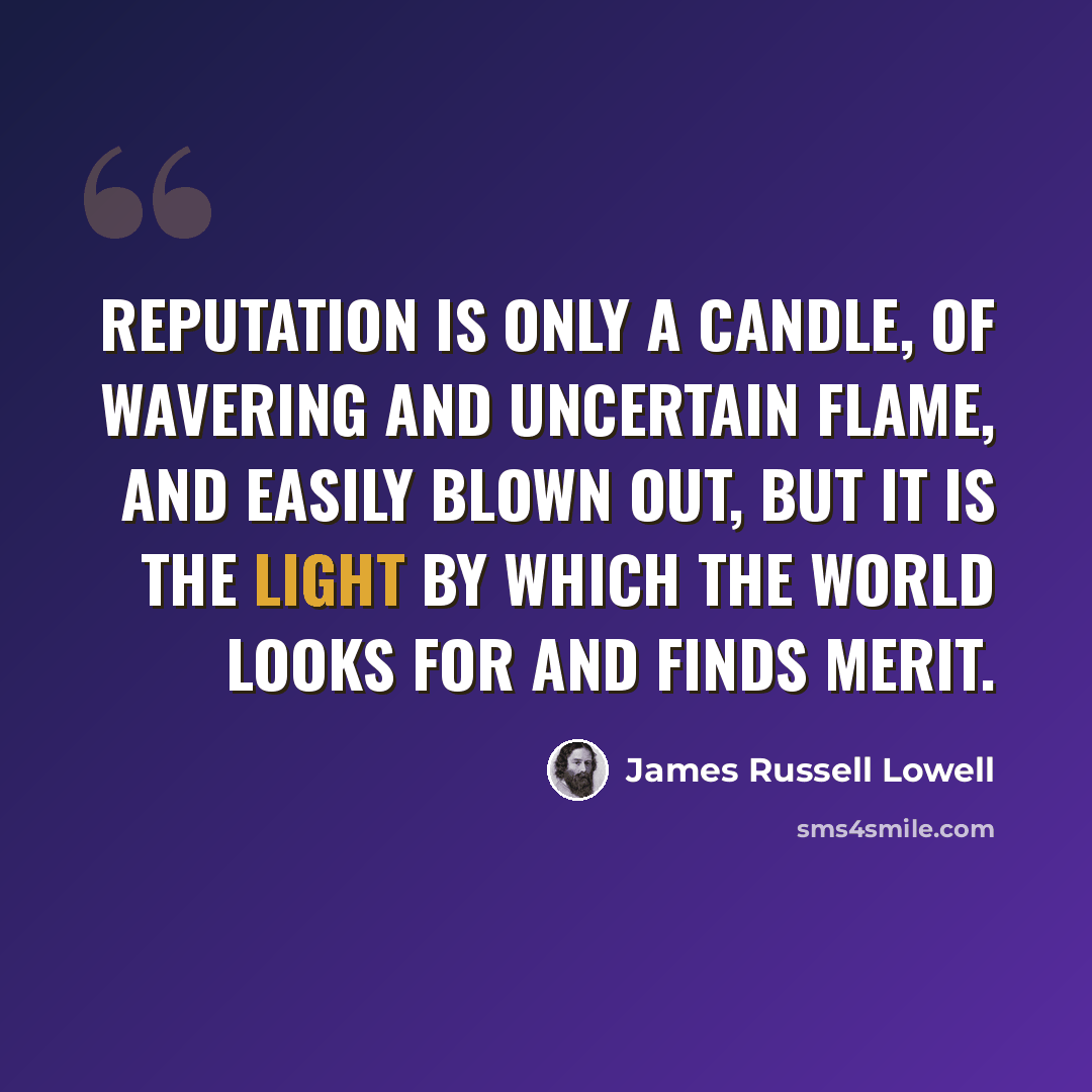 “Reputation is only a candle, of wavering and uncertain flame, and easily blown out, but it is the light by which the world looks for and finds merit.” quote by James Russell Lowell
