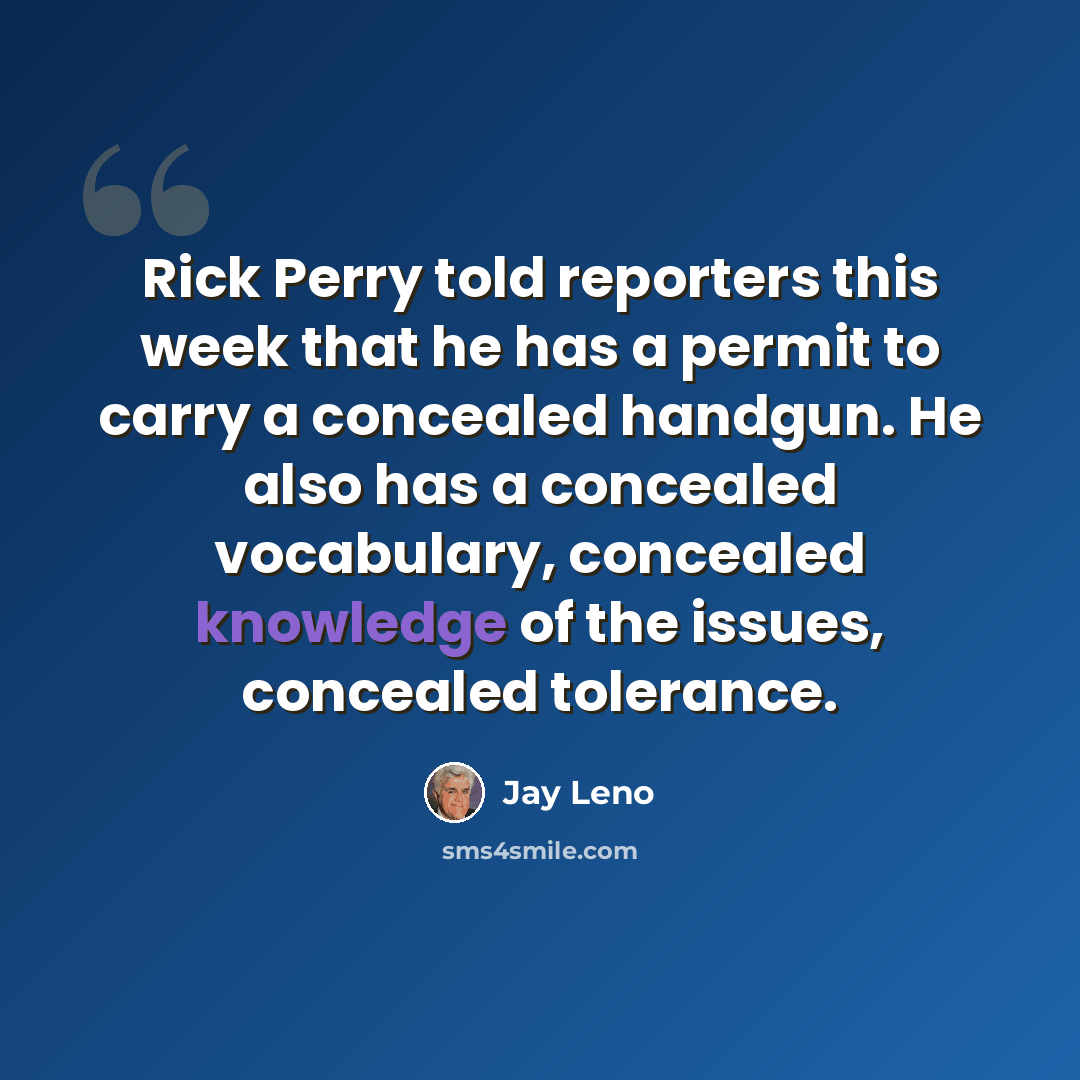 “Rick Perry told reporters this week that he has a permit to carry a concealed handgun. He also has a concealed vocabulary, concealed knowledge of the issues, concealed tolerance.” quote by Jay Leno