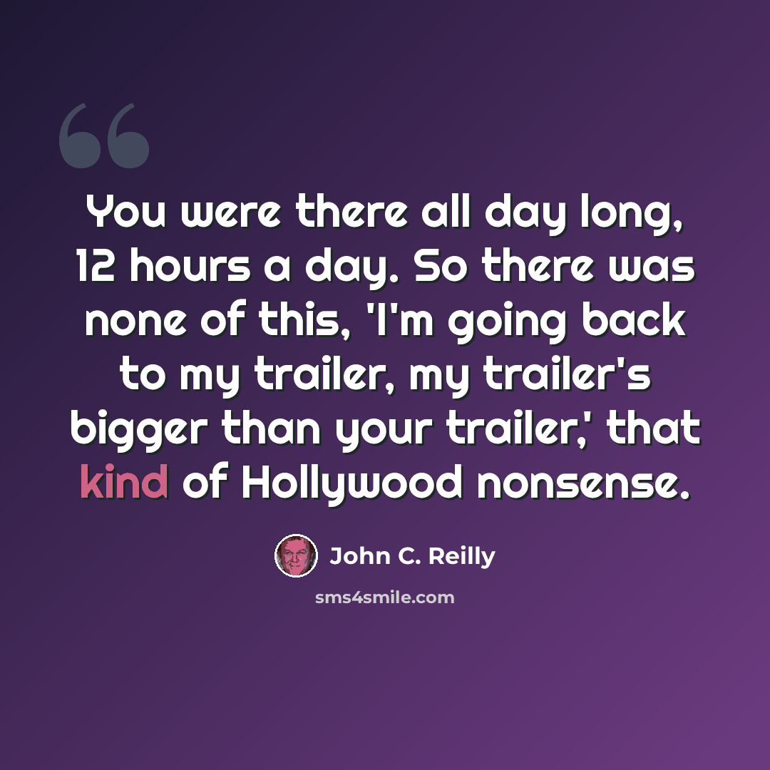 “You were there all day long, 12 hours a day. So there was none of this, 'I'm going back to my trailer, my trailer's bigger than your trailer,' that kind of Hollywood nonsense.” quote by John C. Reilly