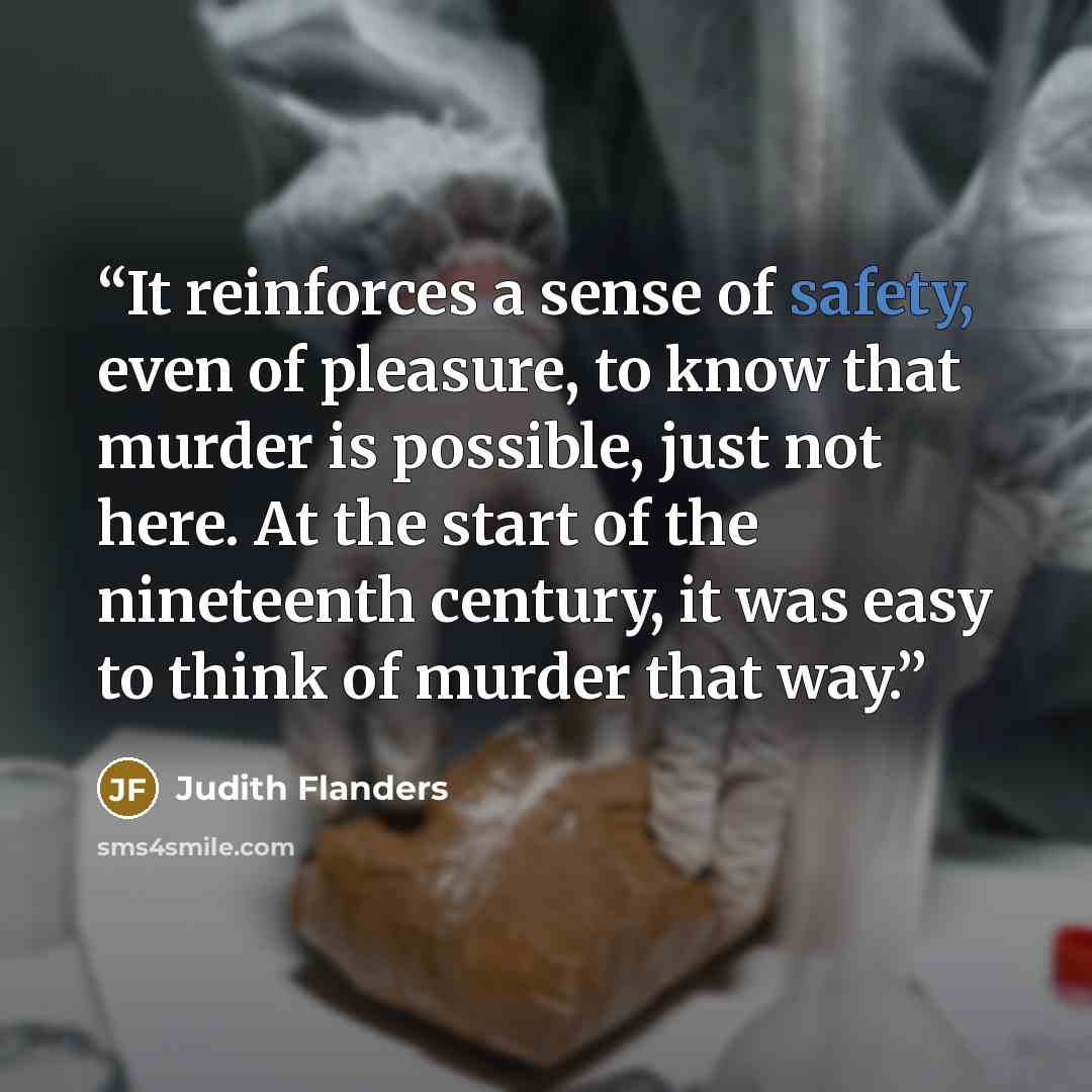 “It reinforces a sense of safety, even of pleasure, to know that murder is possible, just not here. At the start of the nineteenth century, it was easy to think of murder that way.” quote by Judith Flanders