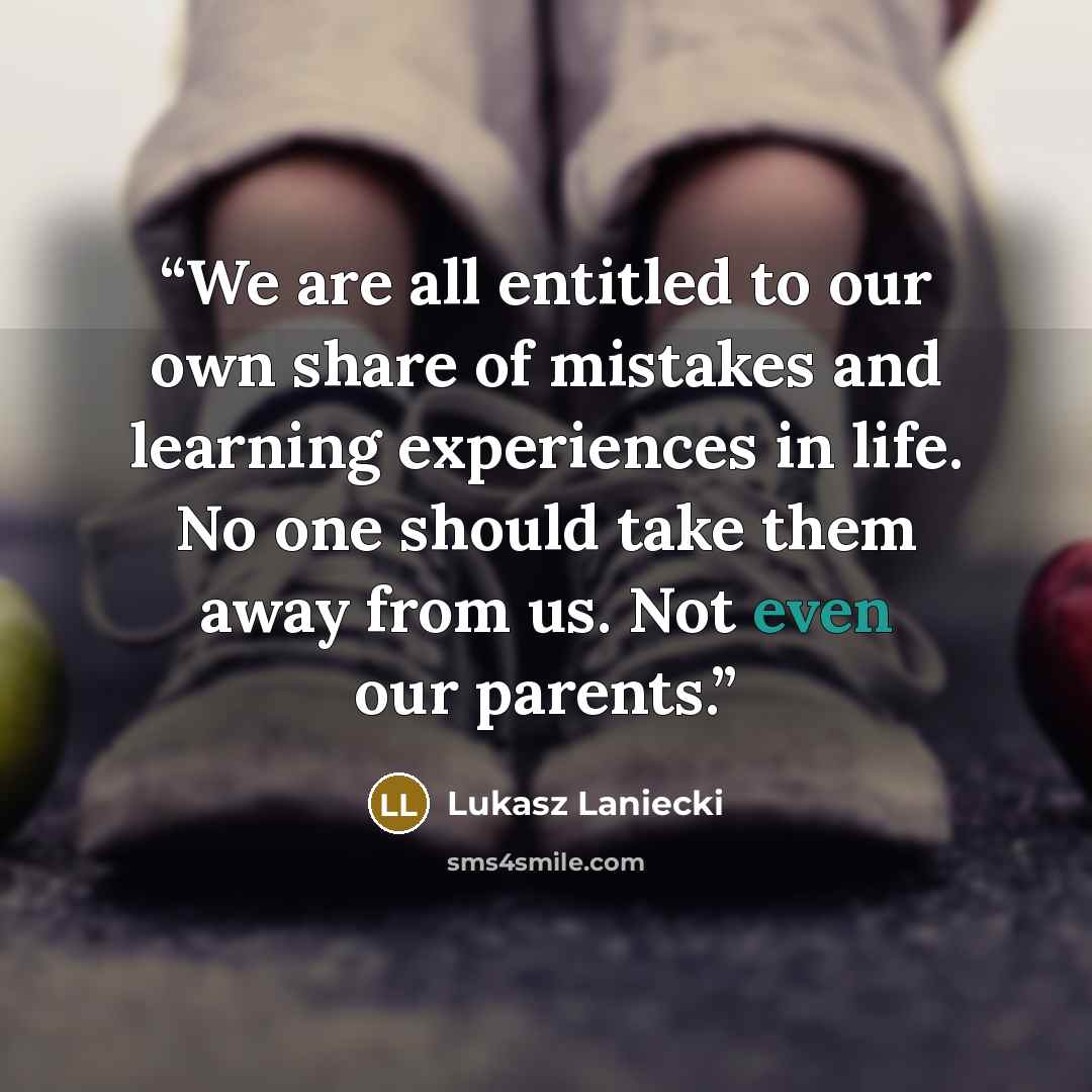 “We are all entitled to our own share of mistakes and learning experiences in life. No one should take them away from us. Not even our parents.” quote by Lukasz Laniecki