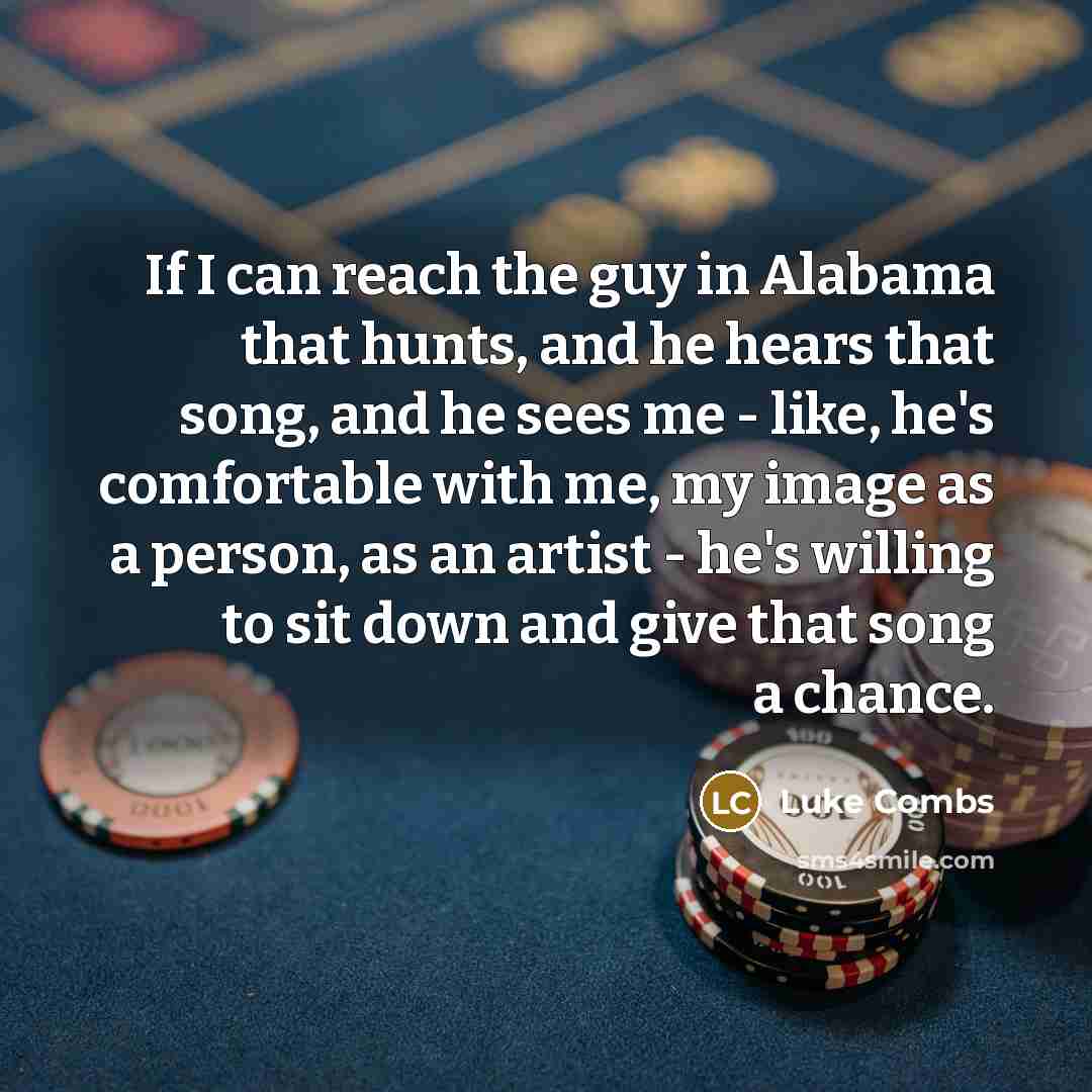 “If I can reach the guy in Alabama that hunts, and he hears that song, and he sees me - like, he's comfortable with me, my image as a person, as an artist - he's willing to sit down and give that song a chance.” quote by Luke Combs