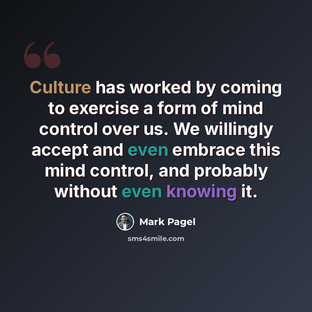 “Culture has worked by coming to exercise a form of mind control over us. We willingly accept and even embrace this mind control, and probably without even knowing it.” quote by Mark Pagel