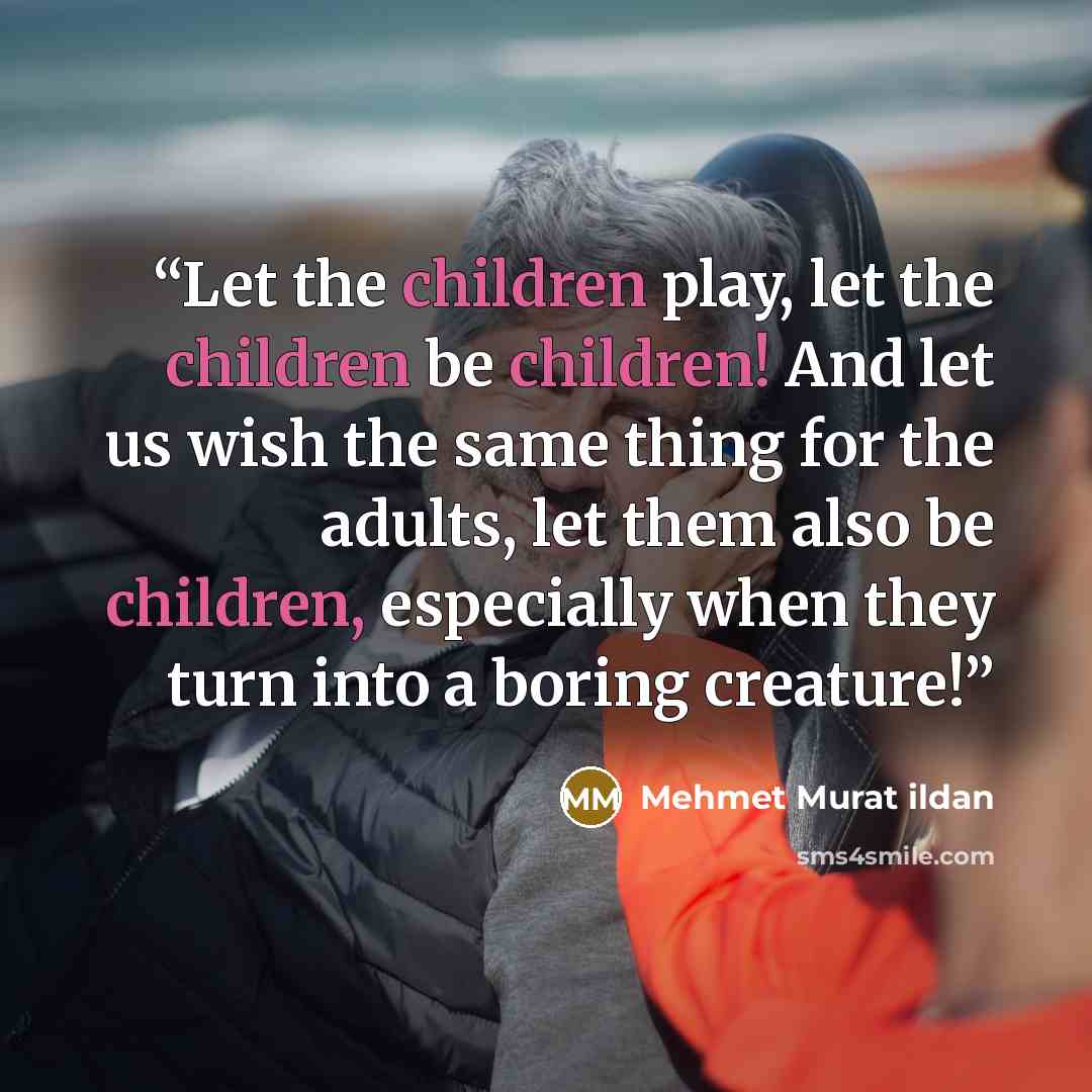 “Let the children play, let the children be children! And let us wish the same thing for the adults, let them also be children, especially when they turn into a boring creature!” quote by Mehmet Murat ildan