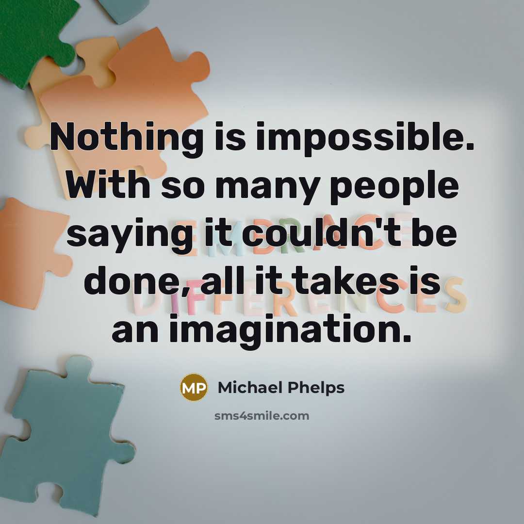 “Nothing is impossible. With so many people saying it couldn't be done, all it takes is an imagination.” quote by Michael Phelps
