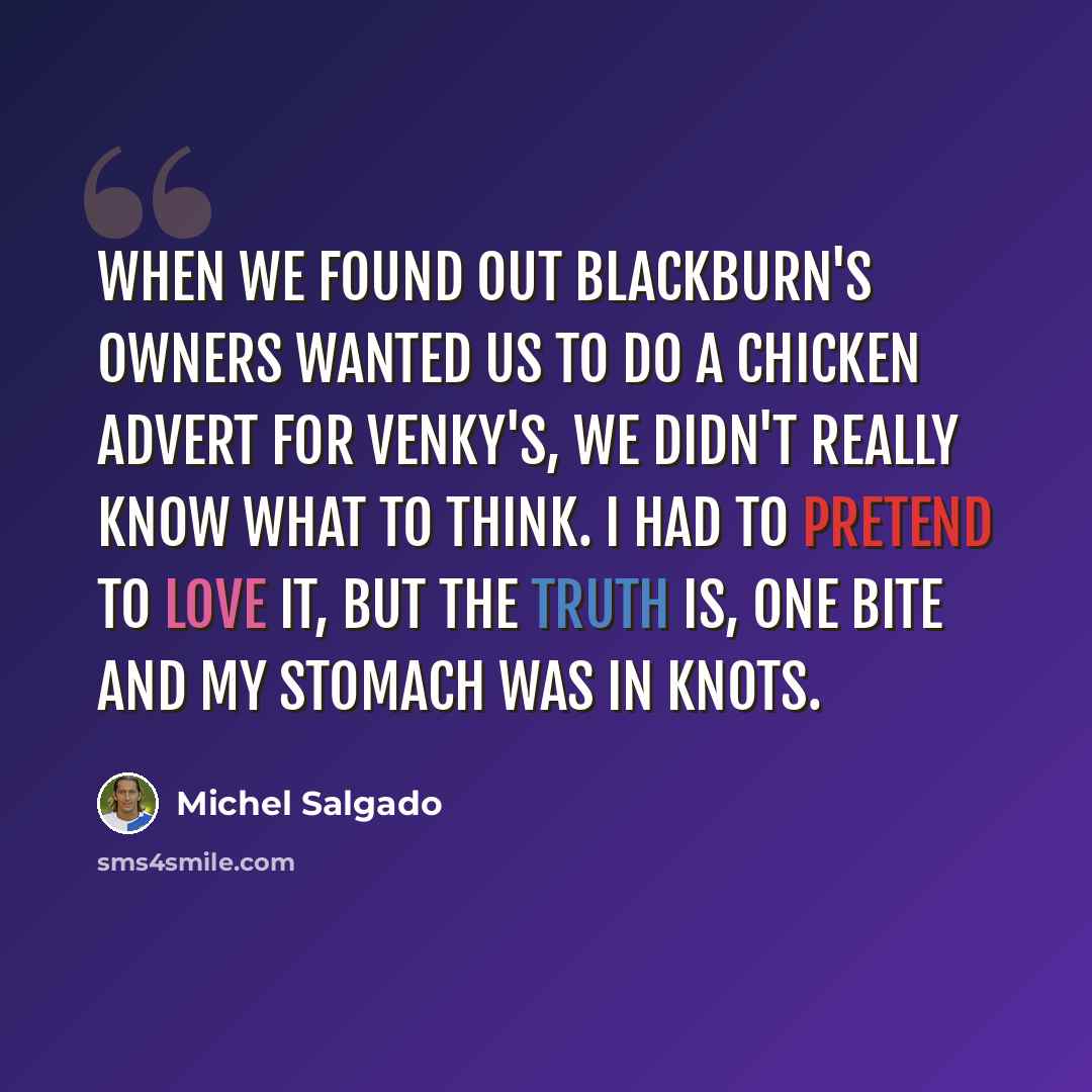 “When we found out Blackburn's owners wanted us to do a chicken advert for Venky's, we didn't really know what to think. I had to pretend to love it, but the truth is, one bite and my stomach was in knots.” quote by Michel Salgado