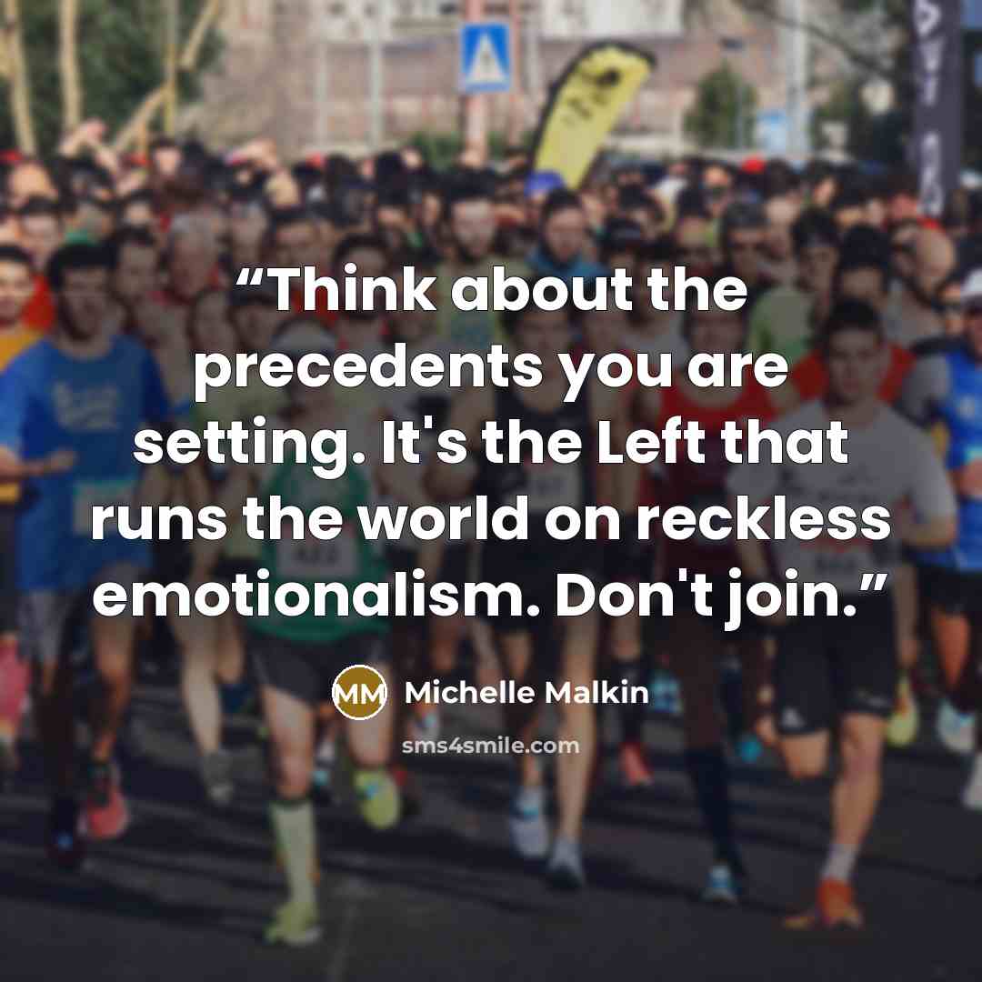 “Think about the precedents you are setting. It's the Left that runs the world on reckless emotionalism. Don't join.” quote by Michelle Malkin