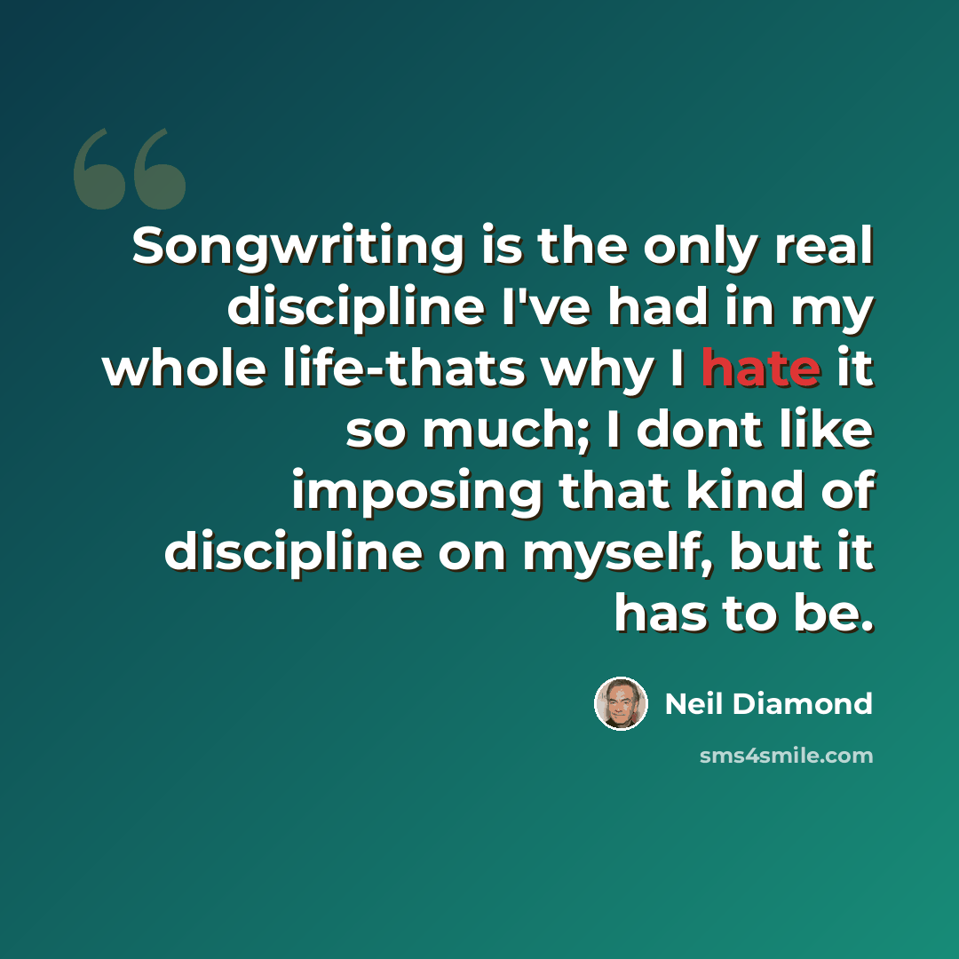 “Songwriting is the only real discipline I've had in my whole life-thats why I hate it so much; I dont like imposing that kind of discipline on myself, but it has to be.” quote by Neil Diamond