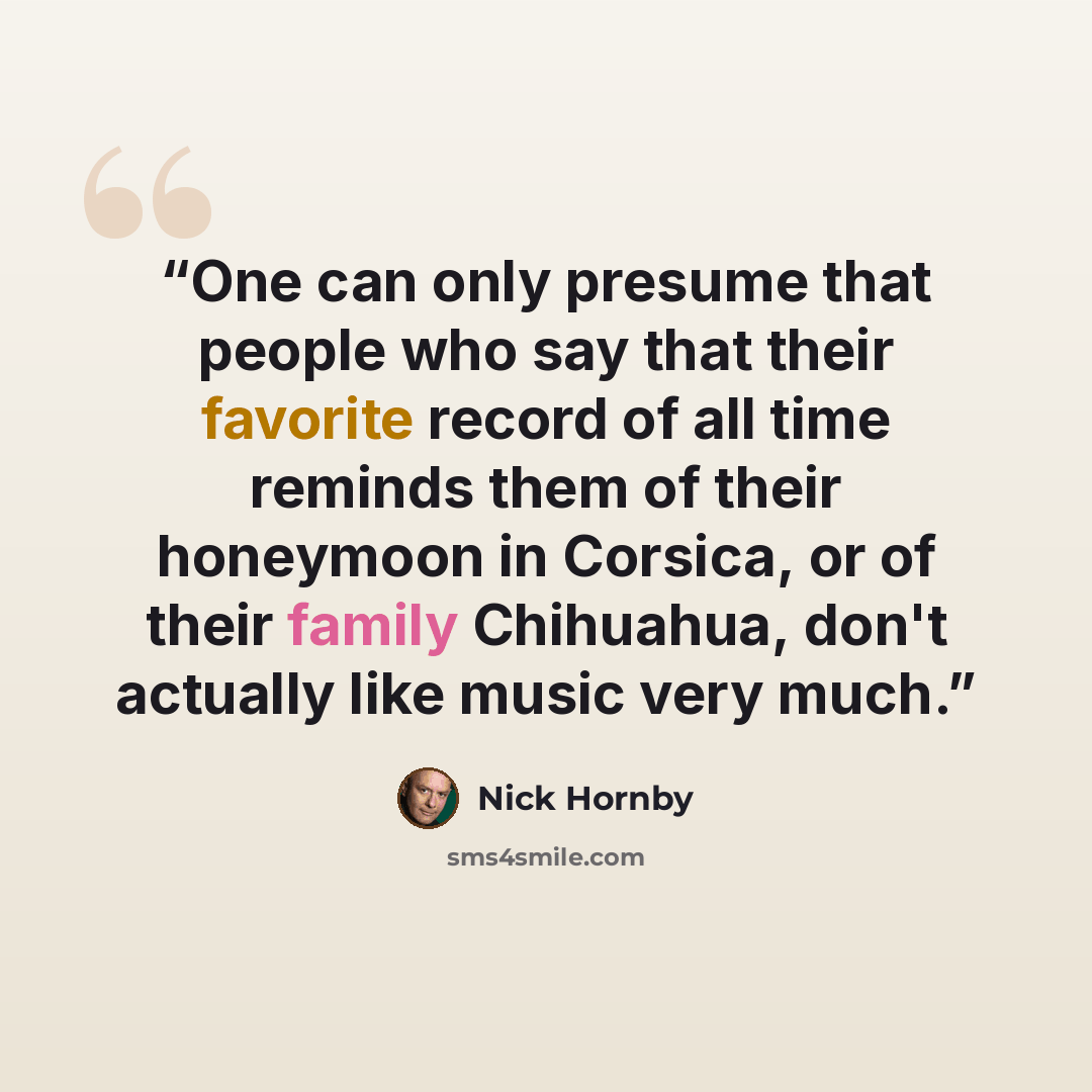 “One can only presume that people who say that their favorite record of all time reminds them of their honeymoon in Corsica, or of their family Chihuahua, don't actually like music very much.” quote by Nick Hornby
