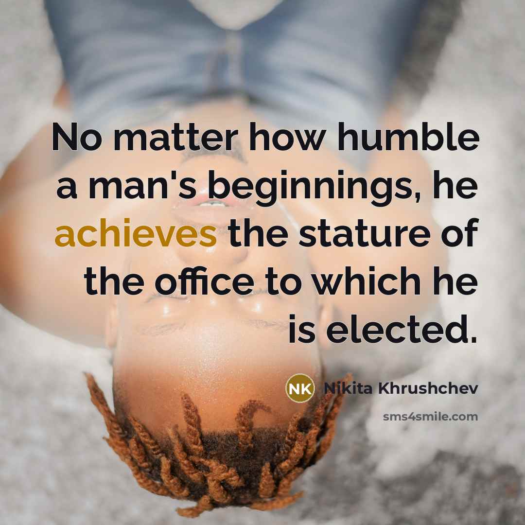 “No matter how humble a man's beginnings, he achieves the stature of the office to which he is elected.” quote by Nikita Khrushchev