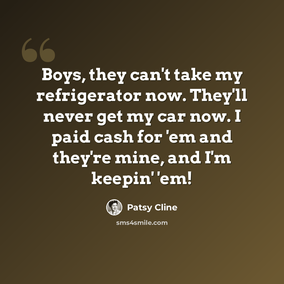 “Boys, they can't take my refrigerator now. They'll never get my car now. I paid cash for 'em and they're mine, and I'm keepin' 'em!” quote by Patsy Cline