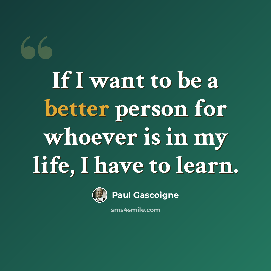 “If I want to be a better person for whoever is in my life, I have to learn.” quote by Paul Gascoigne