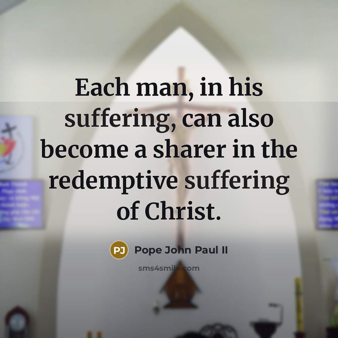 “Each man, in his suffering, can also become a sharer in the redemptive suffering of Christ.” quote by Pope John Paul II