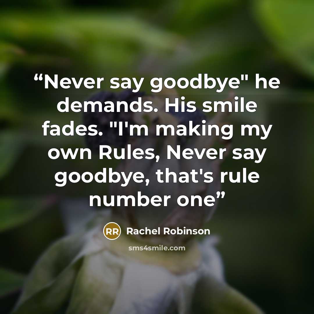 “Never say goodbye" he demands. His smile fades. "I'm making my own Rules, Never say goodbye, that's rule number one” quote by Rachel Robinson
