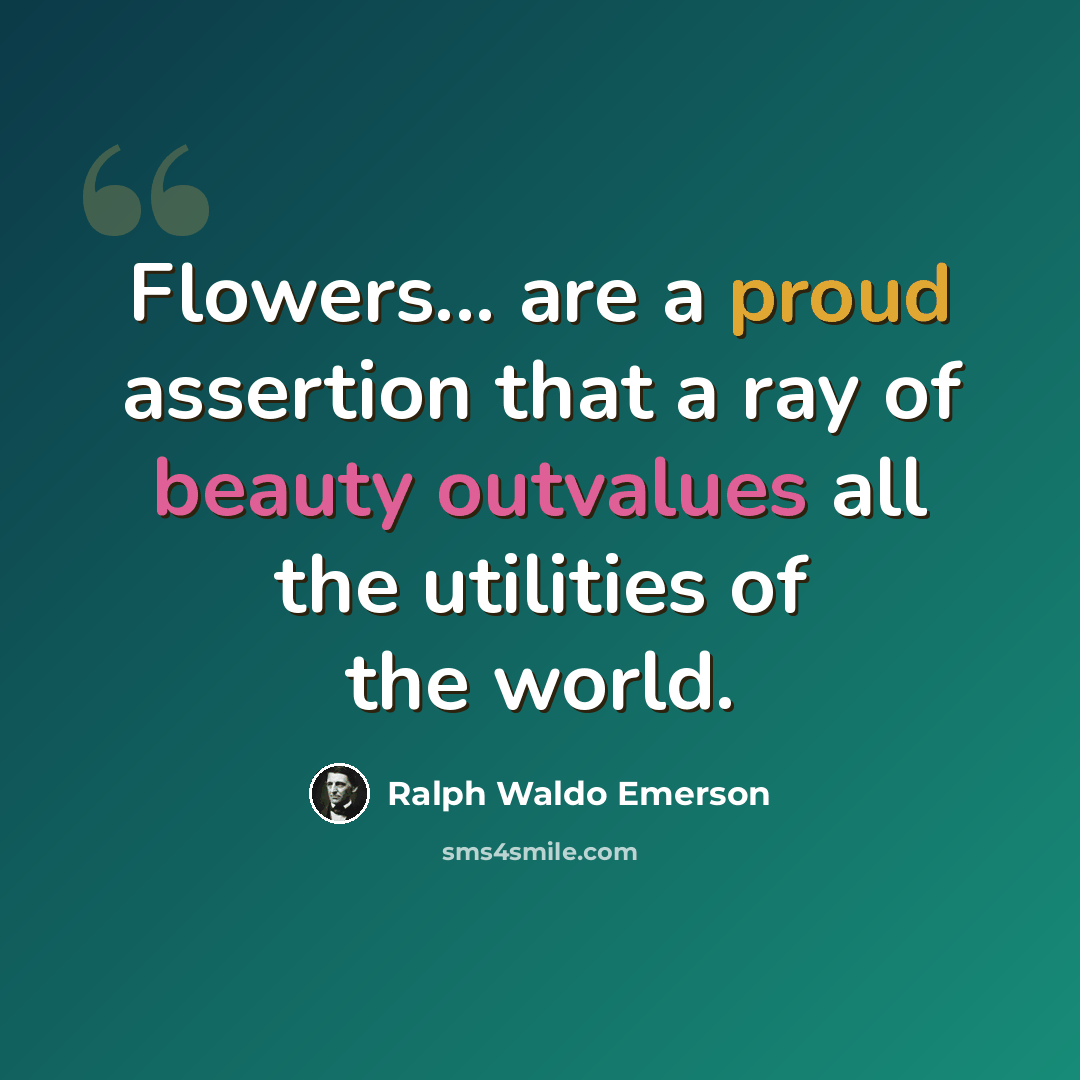 “Flowers... are a proud assertion that a ray of beauty outvalues all the utilities of the world.” quote by Ralph Waldo Emerson