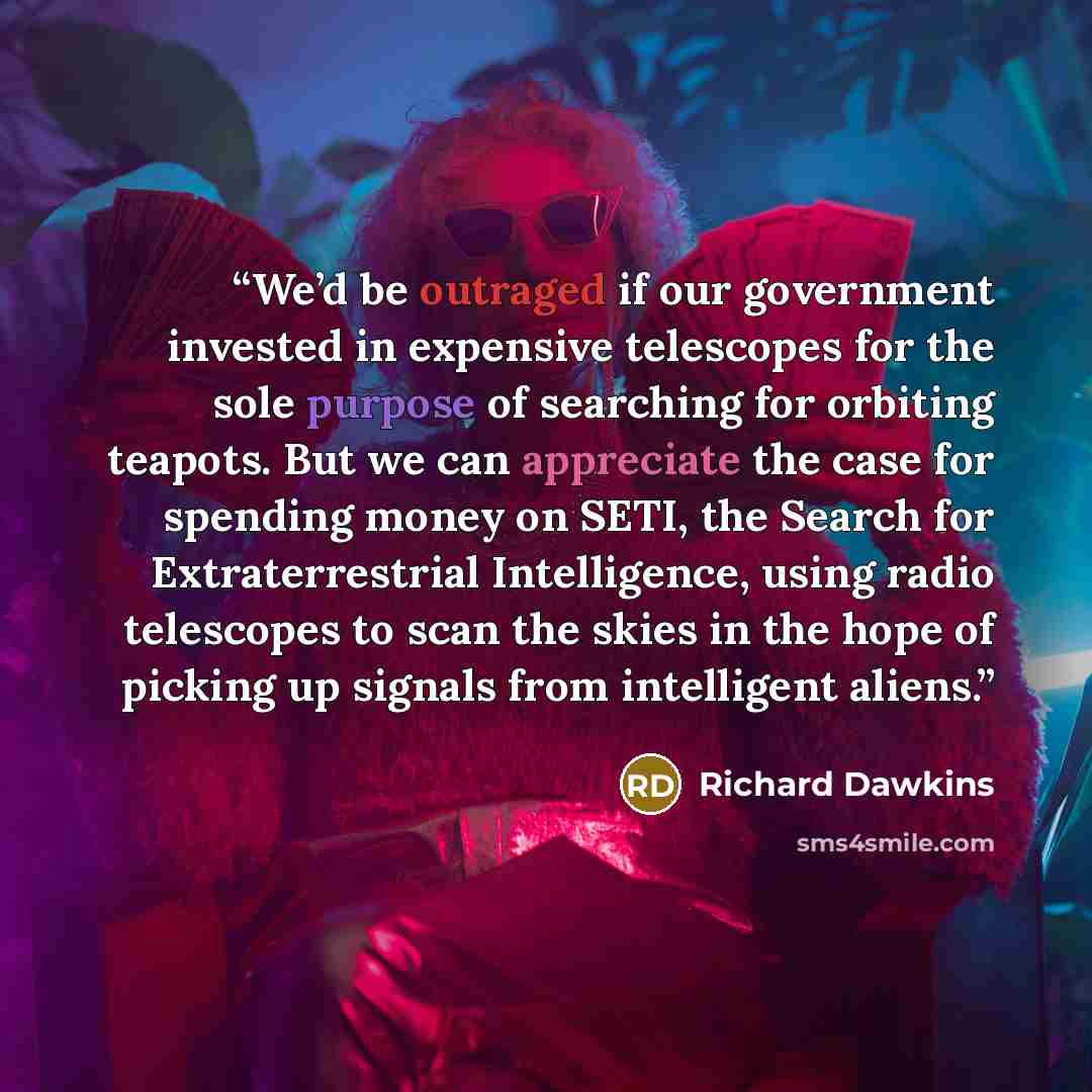 “We’d be outraged if our government invested in expensive telescopes for the sole purpose of searching for orbiting teapots. But we can appreciate the case for spending money on SETI, the Search for Extraterrestrial Intelligence, using radio telescopes to scan the skies in the hope of picking up…” quote by Richard Dawkins