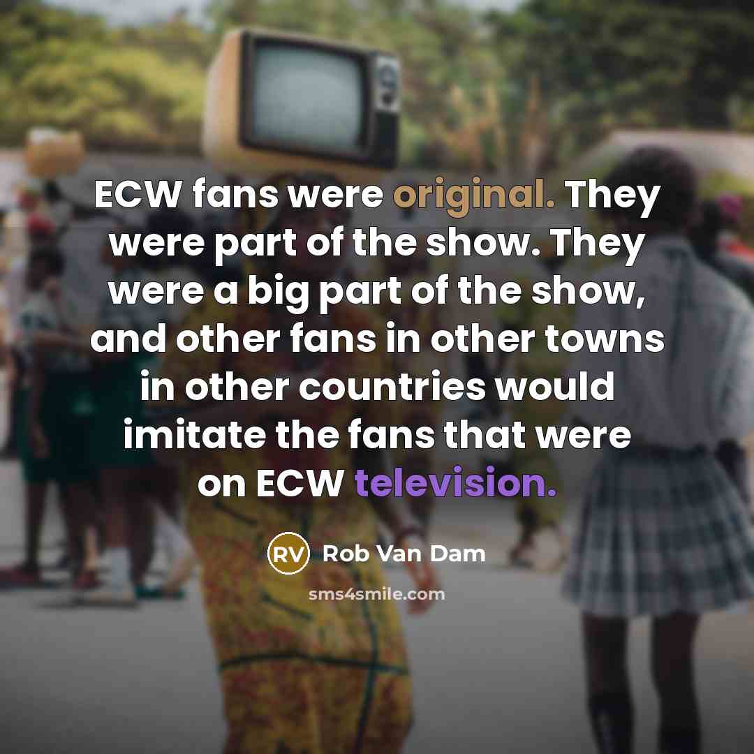 “ECW fans were original. They were part of the show. They were a big part of the show, and other fans in other towns in other countries would imitate the fans that were on ECW television.” quote by Rob Van Dam