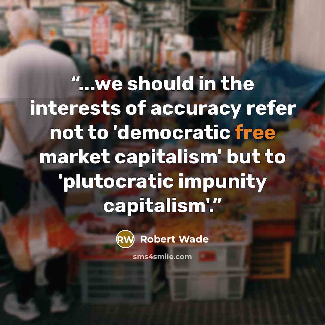 “...we should in the interests of accuracy refer not to 'democratic free market capitalism' but to 'plutocratic impunity capitalism'.” quote by Robert Wade