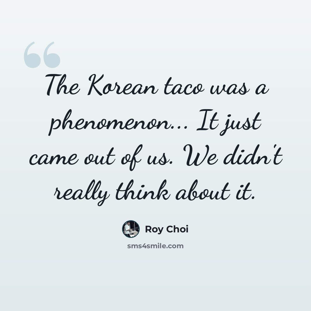 “The Korean taco was a phenomenon... It just came out of us. We didn't really think about it.” quote by Roy Choi