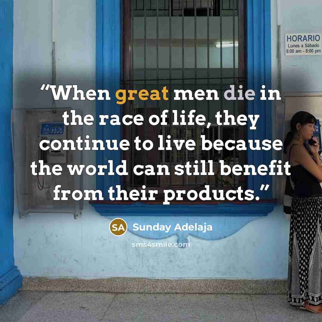 “When great men die in the race of life, they continue to live because the world can still benefit from their products.” quote by Sunday Adelaja