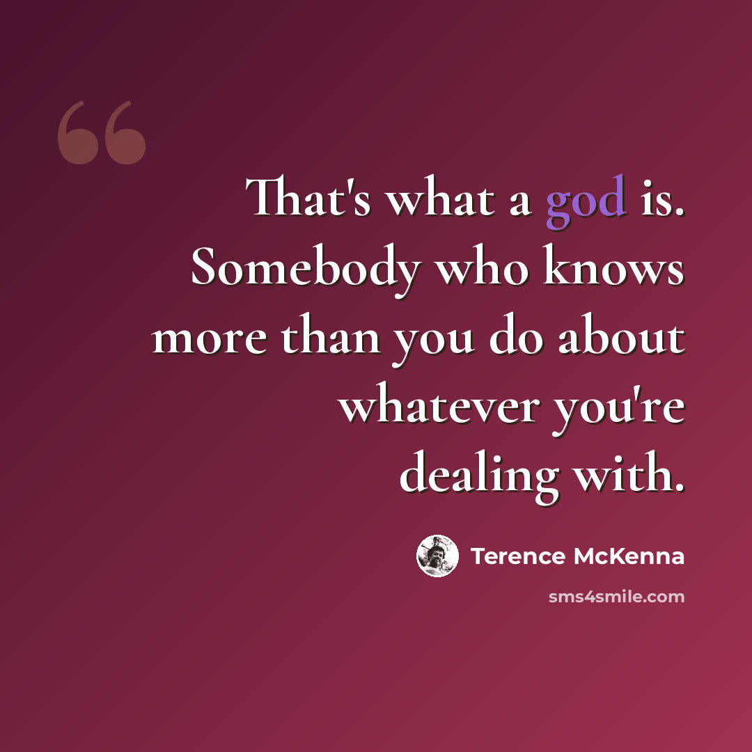 “That's what a god is. Somebody who knows more than you do about whatever you're dealing with.” quote by Terence McKenna