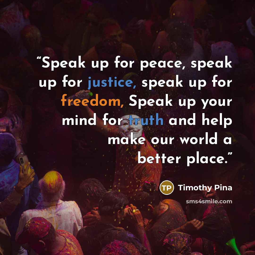 “Speak up for peace, speak up for justice, speak up for freedom, Speak up your mind for truth and help make our world a better place.” quote by Timothy Pina