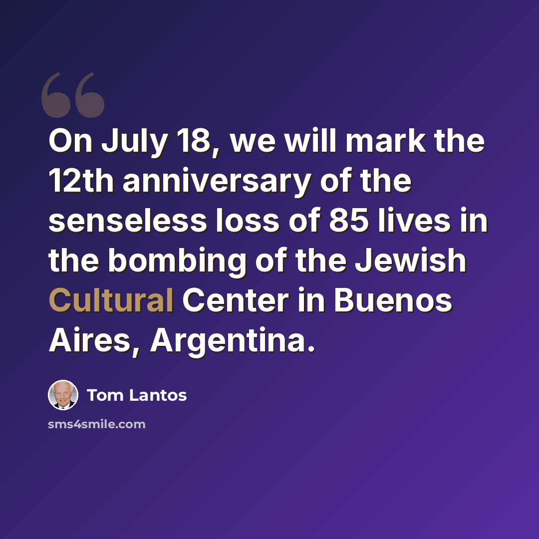 “On July 18, we will mark the 12th anniversary of the senseless loss of 85 lives in the bombing of the Jewish Cultural Center in Buenos Aires, Argentina.” quote by Tom Lantos